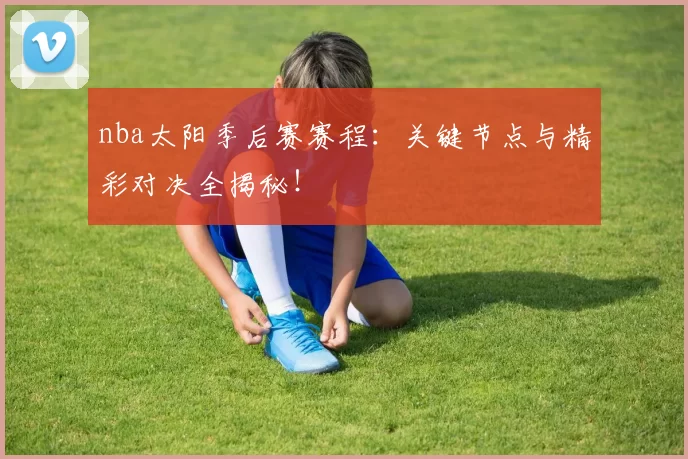 nba太阳季后赛赛程：关键节点与精彩对决全揭秘！