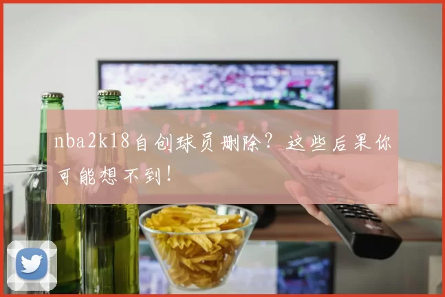 nba2k18自创球员删除?这些后果你可能想不到!