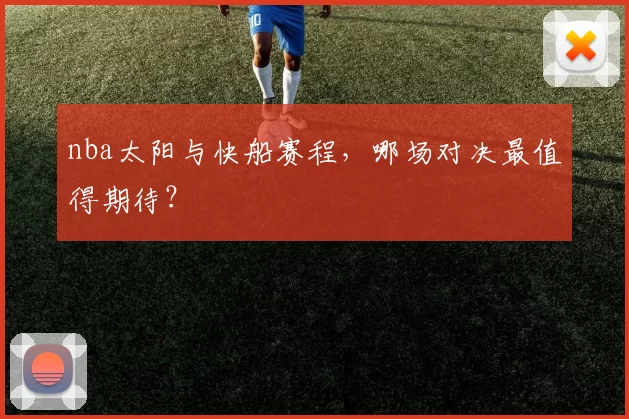 nba太阳与快船赛程，哪场对决最值得期待？