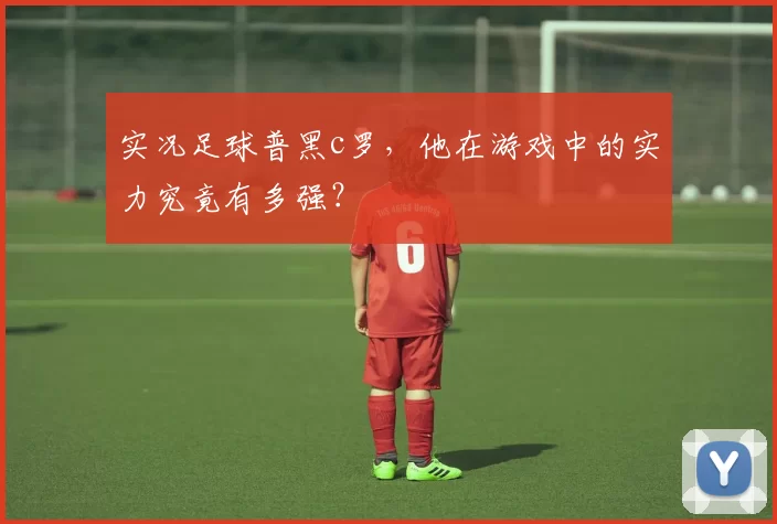 实况足球普黑c罗,他在游戏中的实力究竟有多强?