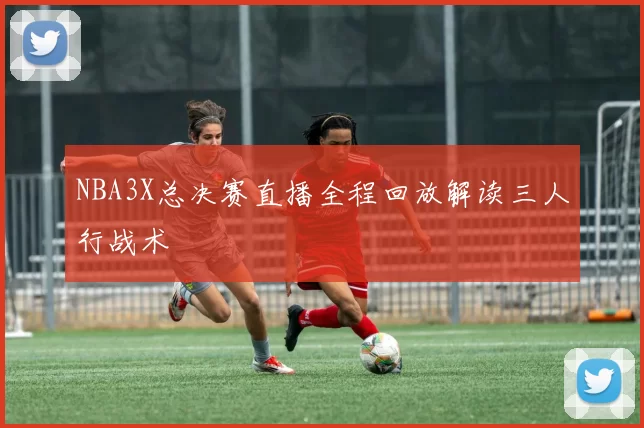 NBA3X总决赛直播全程回放解读三人行战术