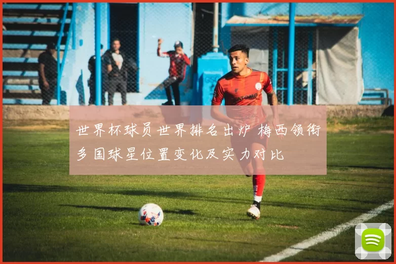 世界杯球员世界排名出炉 梅西领衔多国球星位置变化及实力对比