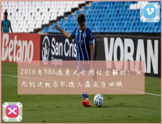 2016年NBA选秀大会顺位全解析：状元到次轮各队选人盘点与回顾