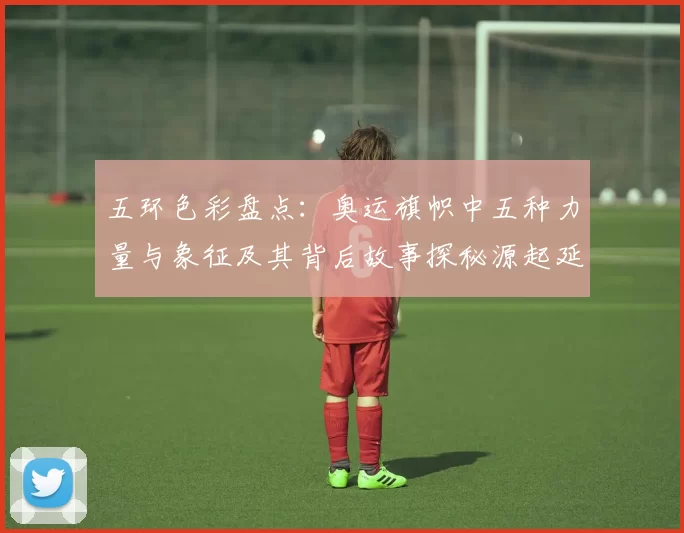 五环色彩盘点：奥运旗帜中五种力量与象征及其背后故事探秘源起延续