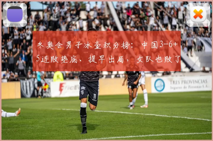 冬奥会男子冰壶积分榜：中国3-6+5连败垫底、提早出局，女队也败了