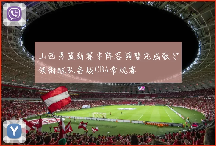 山西男篮新赛季阵容调整完成张宁领衔球队备战CBA常规赛