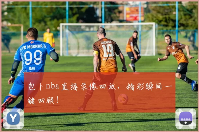 包卜nba直播录像回放,精彩瞬间一键回顾!
