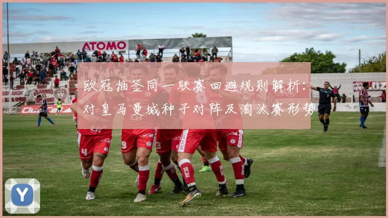 欧冠抽签同一联赛回避规则解析：对皇马曼城种子对阵及淘汰赛形势影响