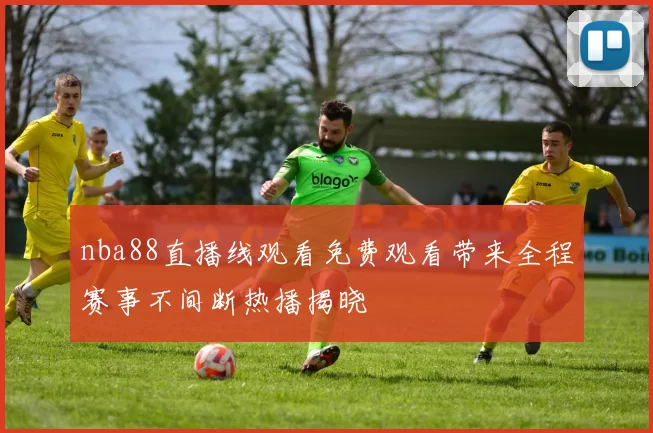 nba88直播线观看免费观看带来全程赛事不间断热播揭晓