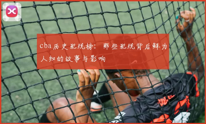 cba历史犯规榜:那些犯规背后鲜为人知的故事与影响