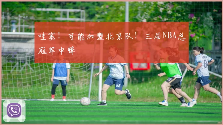 哇塞！可能加盟北京队！三届NBA总冠军中锋