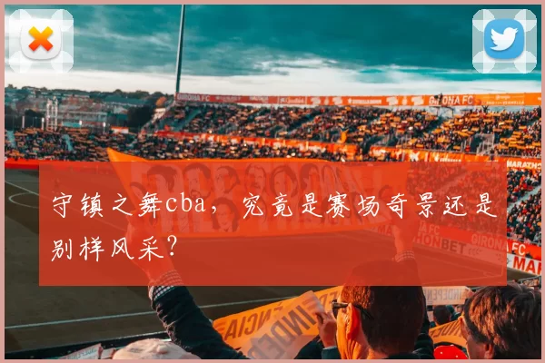 守镇之舞cba,究竟是赛场奇景还是别样风采?