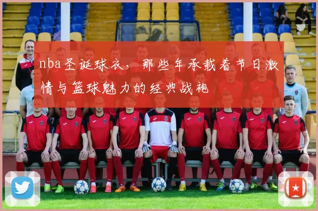 nba圣诞球衣，那些年承载着节日激情与篮球魅力的经典战袍