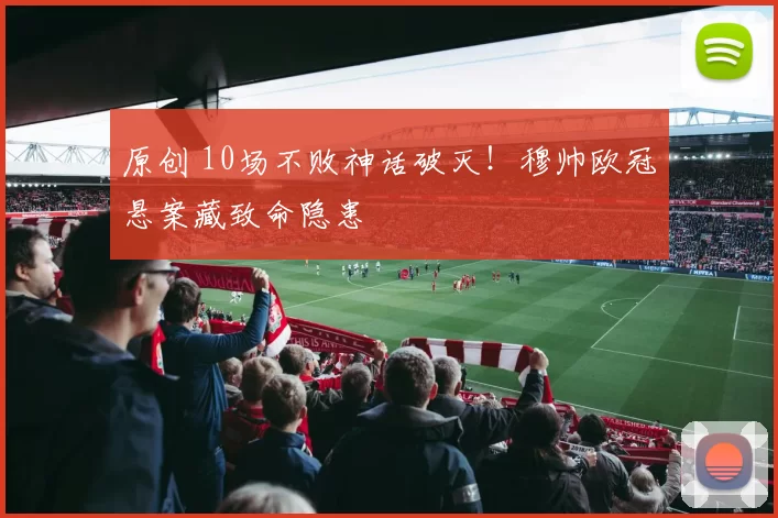 原创 10场不败神话破灭！穆帅欧冠悬案藏致命隐患