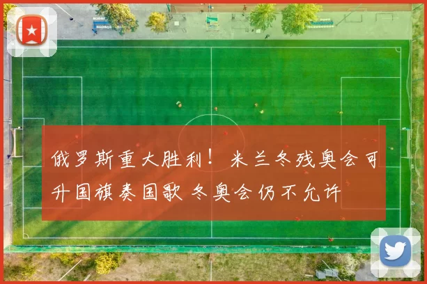 俄罗斯重大胜利！米兰冬残奥会可升国旗奏国歌 冬奥会仍不允许