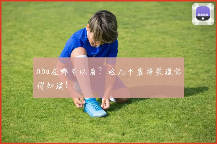 nba在哪可以看？这几个靠谱渠道你得知道！