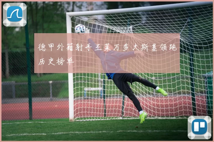 德甲外籍射手王莱万多夫斯基领跑历史榜单