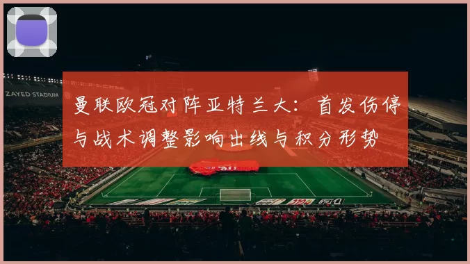 曼联欧冠对阵亚特兰大：首发伤停与战术调整影响出线与积分形势