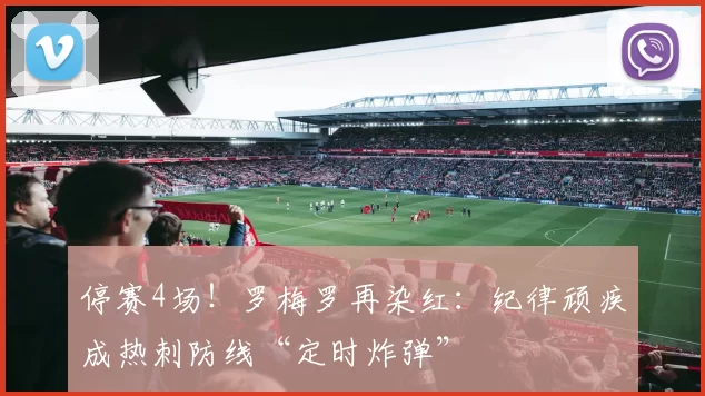 停赛4场！罗梅罗再染红：纪律顽疾成热刺防线“定时炸弹”