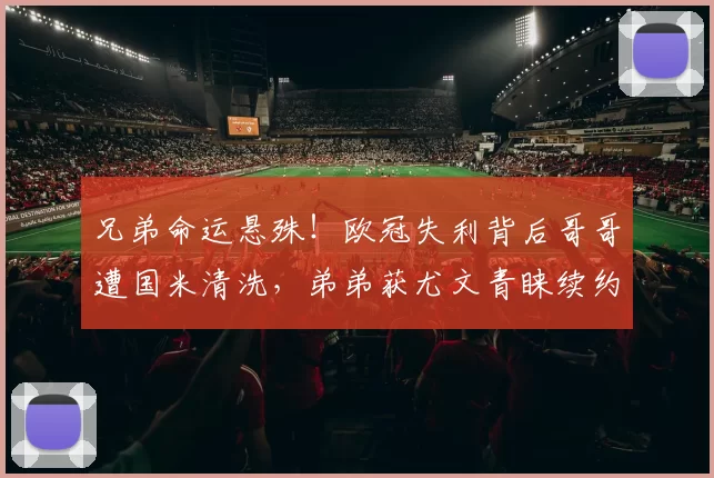 兄弟命运悬殊！欧冠失利背后哥哥遭国米清洗，弟弟获尤文青睐续约_马库斯·图拉姆_那不勒斯_意甲