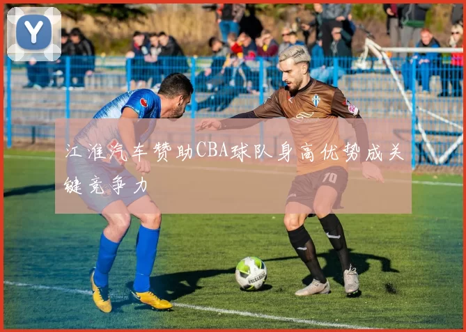 江淮汽车赞助CBA球队身高优势成关键竞争力