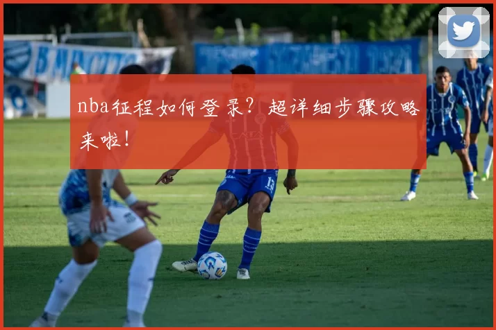 nba征程如何登录?超详细步骤攻略来啦!