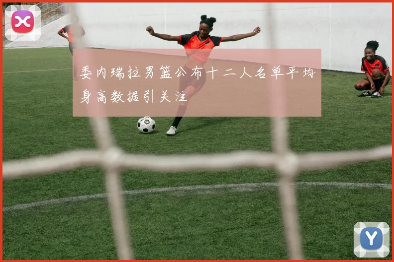 委内瑞拉男篮公布十二人名单平均身高数据引关注