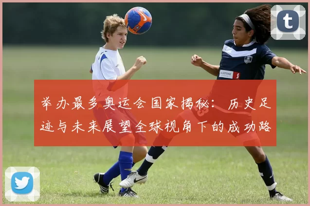 举办最多奥运会国家揭秘：历史足迹与未来展望全球视角下的成功路径