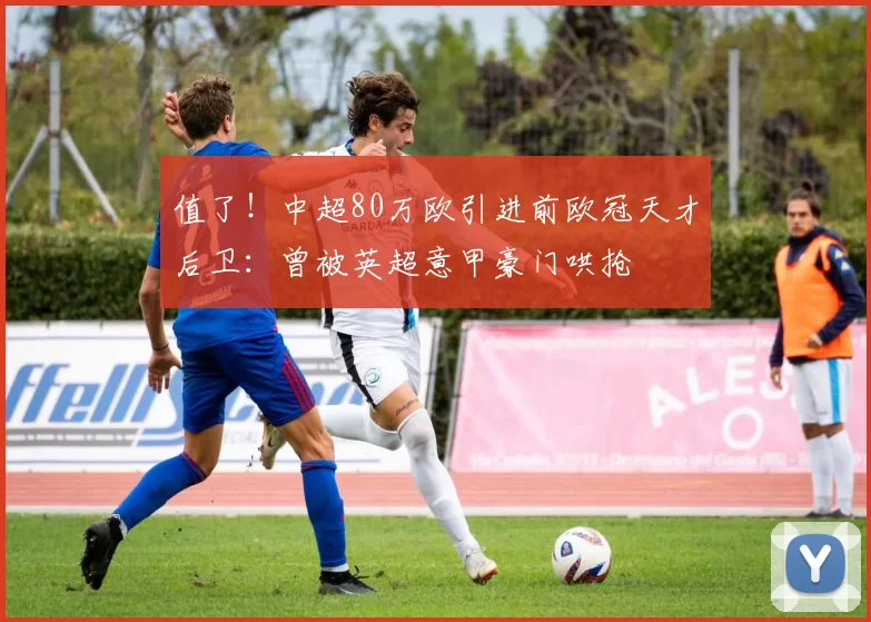 值了!中超80万欧引进前欧冠天才后卫:曾被英超意甲豪门哄抢