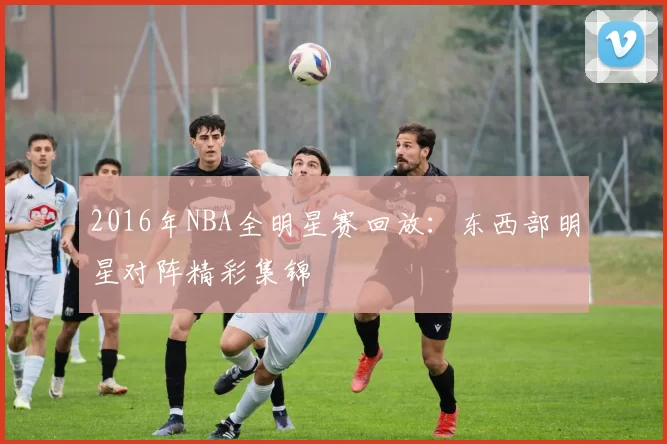 2016年NBA全明星赛回放：东西部明星对阵精彩集锦