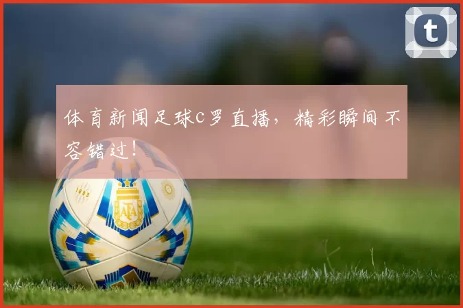 体育新闻足球c罗直播，精彩瞬间不容错过！