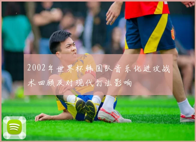 2002年世界杯韩国队音乐化进攻战术回顾及对现代打法影响