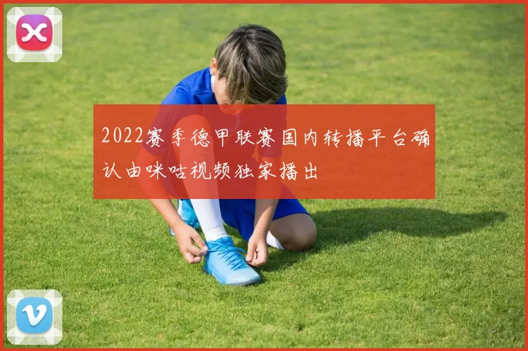 2022赛季德甲联赛国内转播平台确认由咪咕视频独家播出