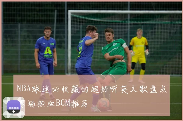 NBA球迷必收藏的超好听英文歌盘点赛场热血BGM推荐