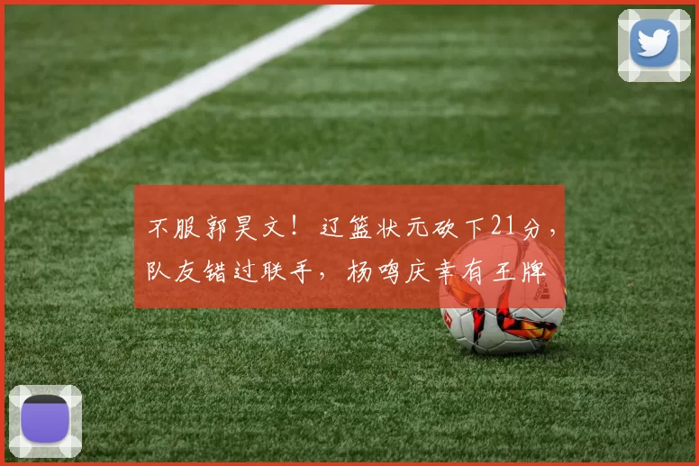 不服郭昊文！辽篮状元砍下21分，队友错过联手，杨鸣庆幸有王牌