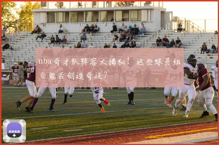 nba奇才队阵容大揭秘！这些球员组合能否创造奇迹？