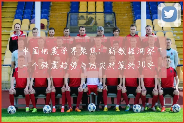 中国地震学界聚焦：新数据洞察下一个强震趋势与防灾对策约30字