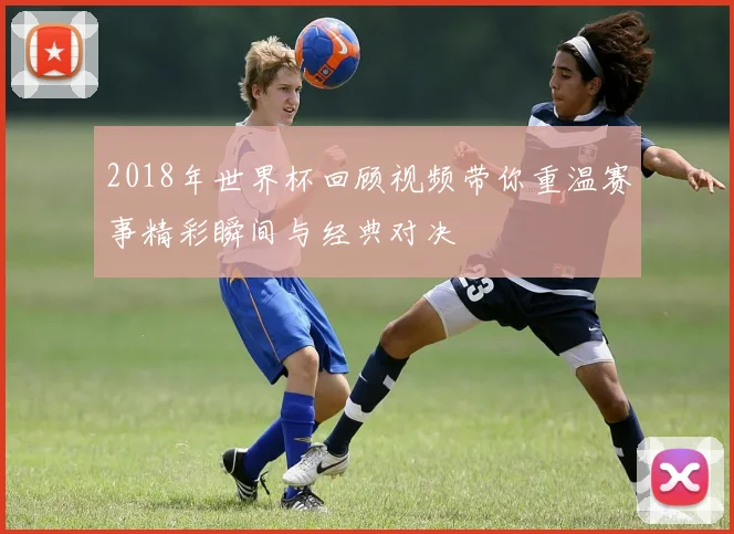 2018年世界杯回顾视频带你重温赛事精彩瞬间与经典对决