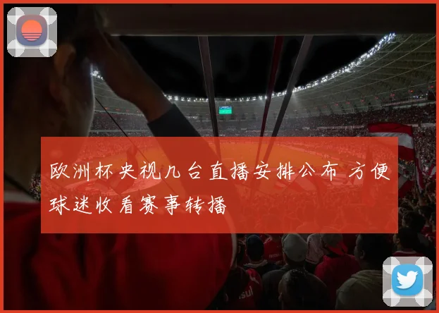 欧洲杯央视几台直播安排公布 方便球迷收看赛事转播