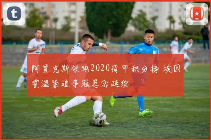 阿贾克斯领跑2020荷甲积分榜 埃因霍温紧追争冠悬念延续