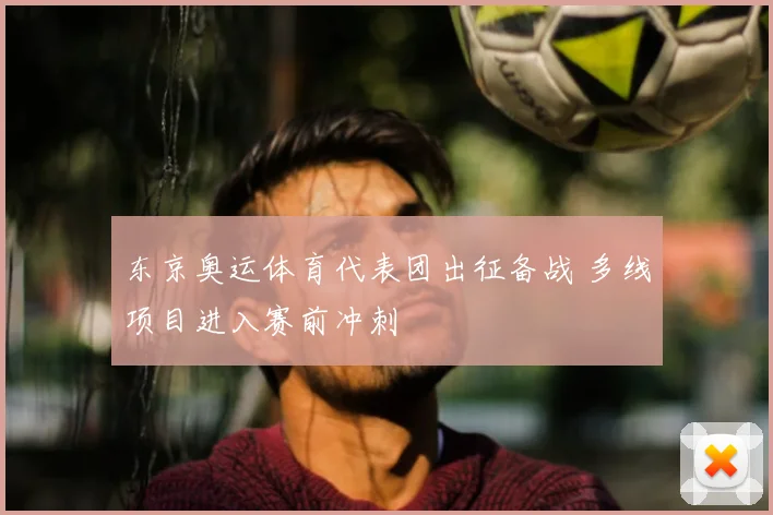 东京奥运体育代表团出征备战 多线项目进入赛前冲刺