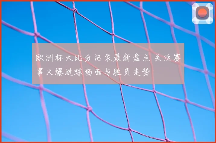 欧洲杯大比分记录最新盘点 关注赛事火爆进球场面与胜负走势
