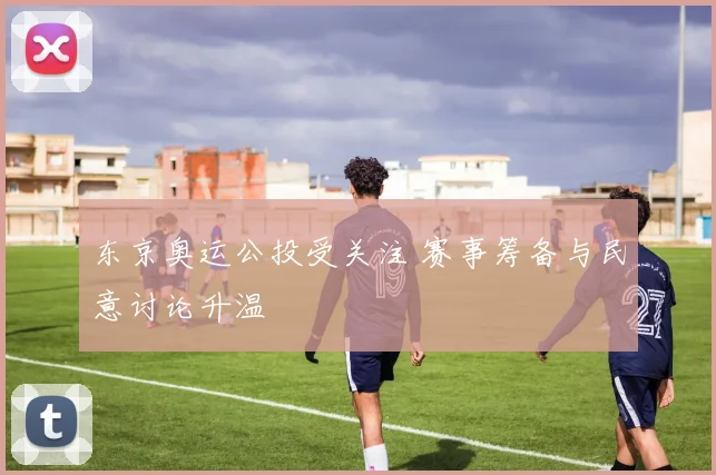 东京奥运公投受关注 赛事筹备与民意讨论升温