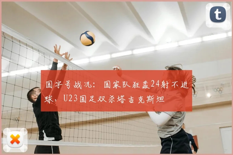国字号战况:国家队狂轰24射不进球,U23国足双杀塔吉克斯坦