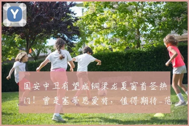 国安中卫有望成铜梁龙夏窗首签热门!曾是塞蒂恩爱将,值得期待_范双杰_重庆_中超