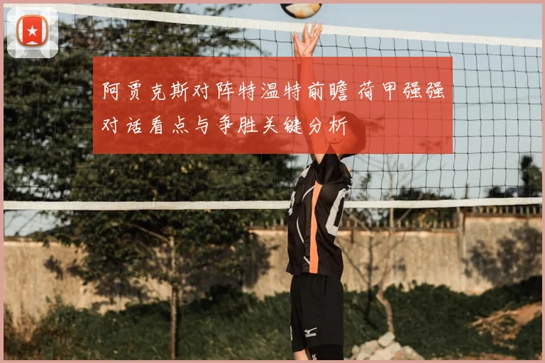 阿贾克斯对阵特温特前瞻 荷甲强强对话看点与争胜关键分析