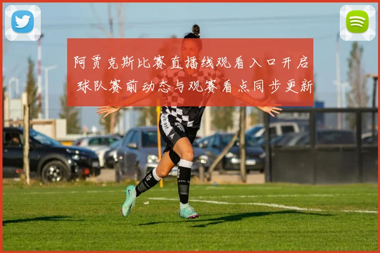 阿贾克斯比赛直播线观看入口开启 球队赛前动态与观赛看点同步更新