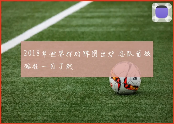 2018年世界杯对阵图出炉 各队晋级路径一目了然