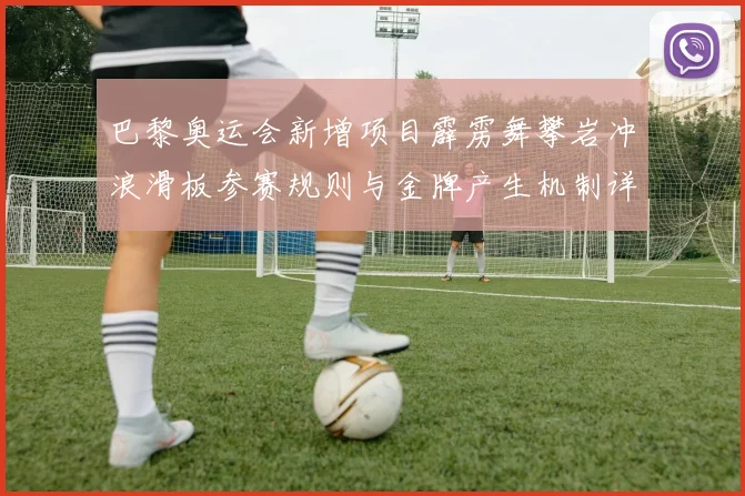巴黎奥运会新增项目霹雳舞攀岩冲浪滑板参赛规则与金牌产生机制详解