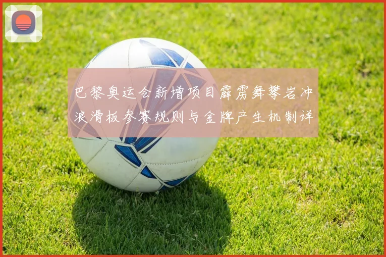 巴黎奥运会新增项目霹雳舞攀岩冲浪滑板参赛规则与金牌产生机制详解